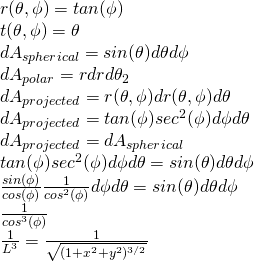  r(\theta, \phi) = tan(\phi)\\ t(\theta, \phi) = \theta \\ dA_{spherical} = sin(\theta)d\theta d\phi \\ dA_{polar} = r dr d\theta_2 \\ dA_{projected} = r(\theta, \phi) dr(\theta, \phi) d \theta \\ dA_{projected} = tan(\phi) sec^2(\phi) d\phi d\theta \\ dA_{projected} = dA_{spherical} \\ tan(\phi) sec^2(\phi) d\phi d\theta = sin(\theta)d\theta d\phi \\ \frac{sin(\phi)}{cos(\phi)} \frac{1}{cos^2(\phi)} d\phi d\theta = sin(\theta)d\theta d\phi \\ \frac{1}{cos^3(\phi)} \\ \frac{1}{L^3} = \frac{1}{\sqrt{(1 + x^2 + y^2)^{3/2}}} 