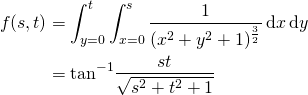 \begin{align*} f(s,t)&=\int_{y=0}^t\int_{x=0}^s \frac{1}{(x^2+y^2+1)^{\frac{3}{2}}} \,\mathrm{d}x\, \mathrm{d}y\\ &=\mathrm{tan}^{-1}\frac{st}{\sqrt{s^2+t^2+1}} \end{align*}